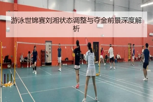 游泳世锦赛刘湘状态调整与夺金前景深度解析